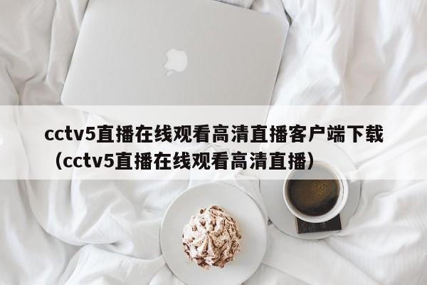cctv5直播在线观看高清直播客户端下载（cctv5直播在线观看高清直播）