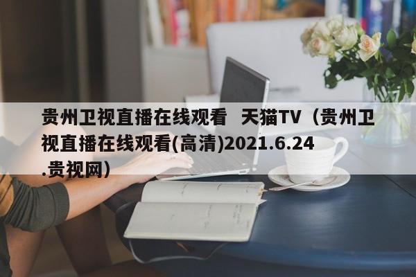 贵州卫视直播在线观看  天猫TV（贵州卫视直播在线观看(高清)2021.6.24.贵视网）