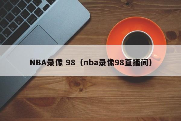 NBA录像 98（nba录像98直播间）