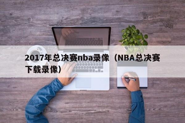 2017年总决赛nba录像（NBA总决赛下载录像）