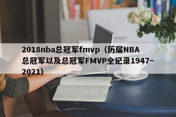 2018nba总冠军fmvp（历届NBA总冠军以及总冠军FMVP全纪录1947~2021）