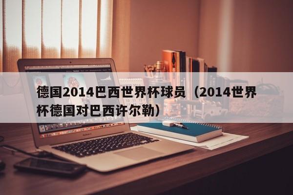 德国2014巴西世界杯球员（2014世界杯德国对巴西许尔勒）