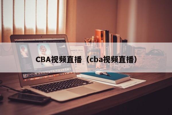 CBA视频直播（cba视频直播）