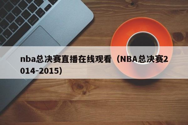 nba总决赛直播在线观看（NBA总决赛2014-2015）