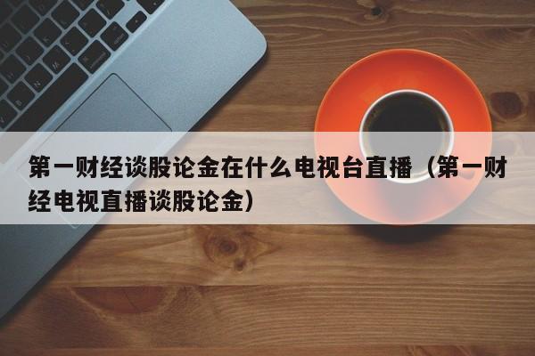 第一财经谈股论金在什么电视台直播（第一财经电视直播谈股论金）