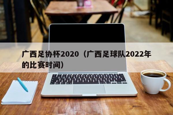 广西足协杯2020（广西足球队2022年的比赛时间）