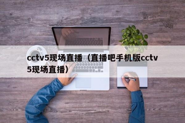 cctv5现场直播（直播吧手机版cctv5现场直播）