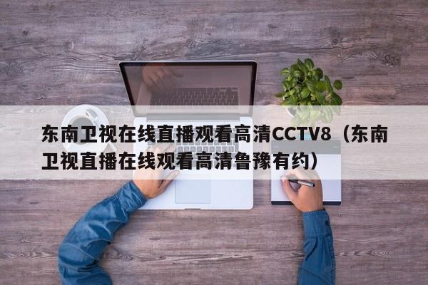 东南卫视在线直播观看高清CCTV8（东南卫视直播在线观看高清鲁豫有约）