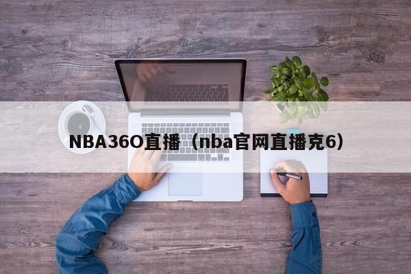 NBA36O直播（nba官网直播克6）