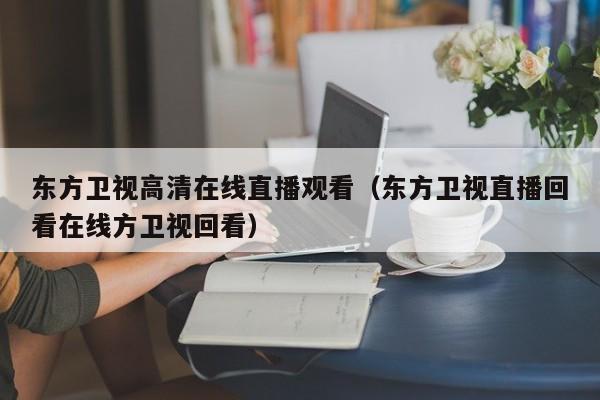 东方卫视高清在线直播观看（东方卫视直播回看在线方卫视回看）