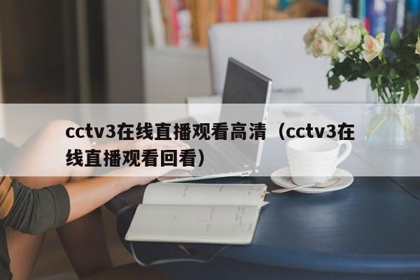 cctv3在线直播观看高清（cctv3在线直播观看回看）