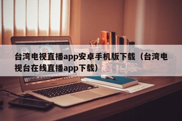 台湾电视直播app安卓手机版下载（台湾电视台在线直播app下载）