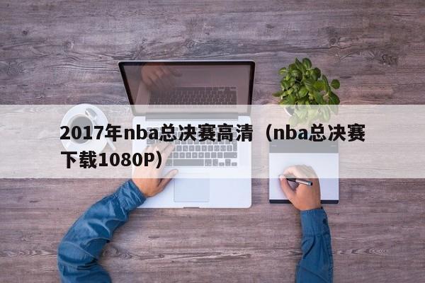 2017年nba总决赛高清（nba总决赛下载1080P）