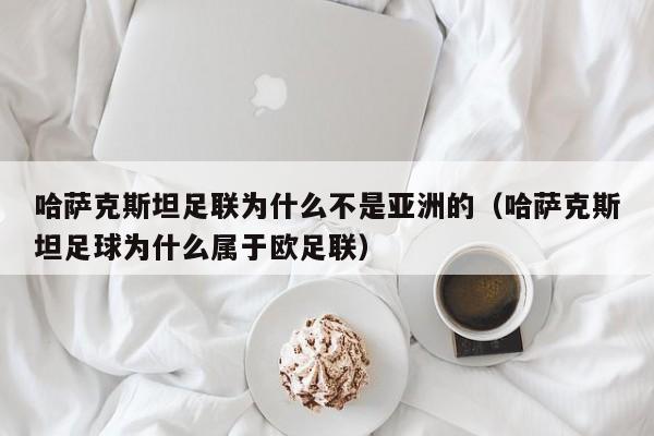 哈萨克斯坦足联为什么不是亚洲的（哈萨克斯坦足球为什么属于欧足联）