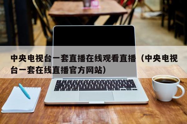 中央电视台一套直播在线观看直播（中央电视台一套在线直播官方网站）