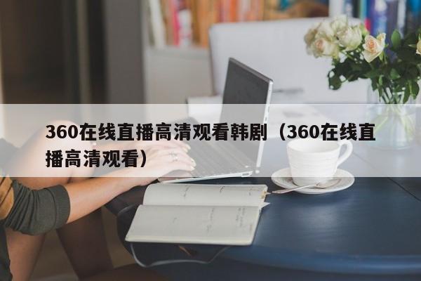 360在线直播高清观看韩剧（360在线直播高清观看）