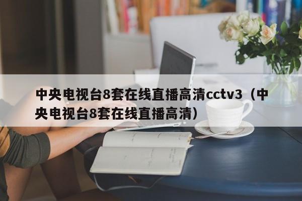 中央电视台8套在线直播高清cctv3（中央电视台8套在线直播高清）