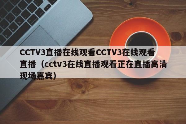 CCTV3直播在线观看CCTV3在线观看直播（cctv3在线直播观看正在直播高清现场嘉宾）