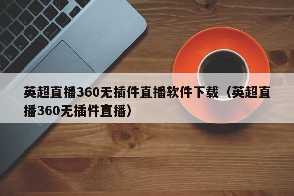 英超直播360无插件直播软件下载（英超直播360无插件直播）