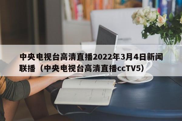 中央电视台高清直播2022年3月4日新闻联播（中央电视台高清直播ccTV5）
