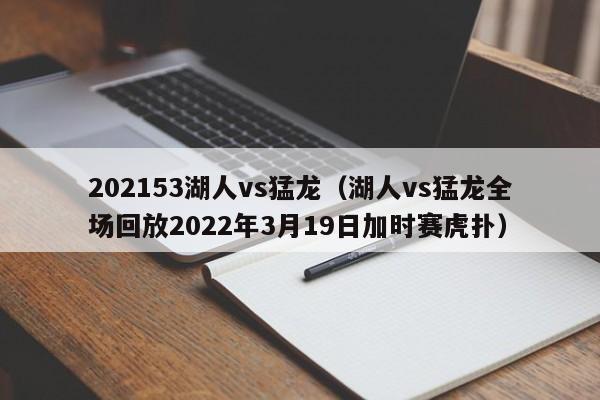 202153湖人vs猛龙（湖人vs猛龙全场回放2022年3月19日加时赛虎扑）