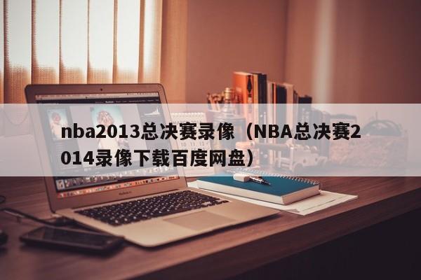 nba2013总决赛录像（NBA总决赛2014录像下载百度网盘）