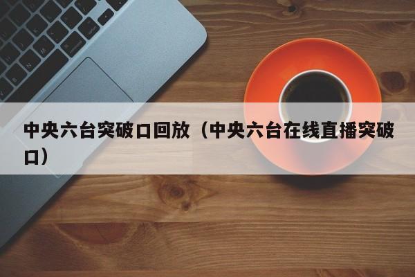 中央六台突破口回放（中央六台在线直播突破口）