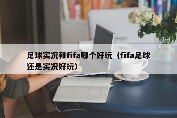 足球实况和fifa哪个好玩（fifa足球还是实况好玩）