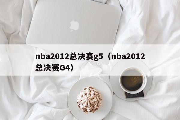 nba2012总决赛g5（nba2012总决赛G4）