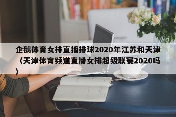 企鹅体育女排直播排球2020年江苏和天津（天津体育频道直播女排超级联赛2020吗）