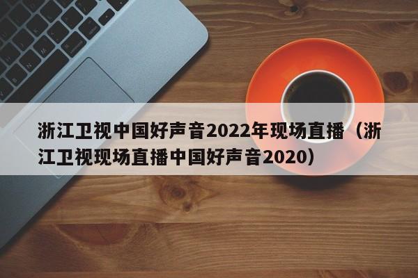浙江卫视中国好声音2022年现场直播（浙江卫视现场直播中国好声音2020）