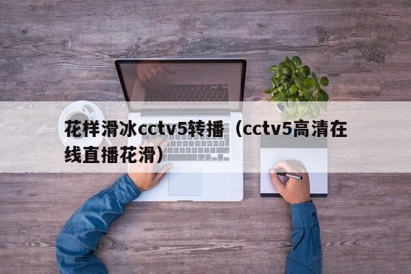 花样滑冰cctv5转播（cctv5高清在线直播花滑）