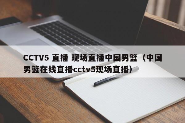 CCTV5 直播 现场直播中国男篮（中国男篮在线直播cctv5现场直播）