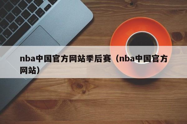 nba中国官方网站季后赛（nba中国官方网站）