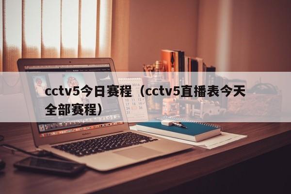 cctv5今日赛程（cctv5直播表今天全部赛程）