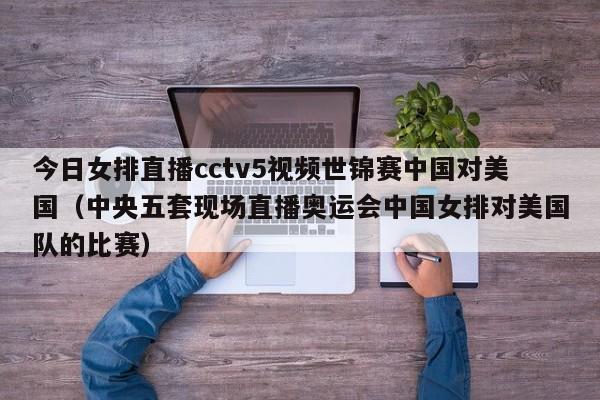 今日女排直播cctv5视频世锦赛中国对美国（中央五套现场直播奥运会中国女排对美国队的比赛）