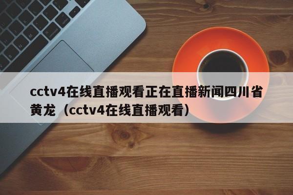 cctv4在线直播观看正在直播新闻四川省黄龙（cctv4在线直播观看）