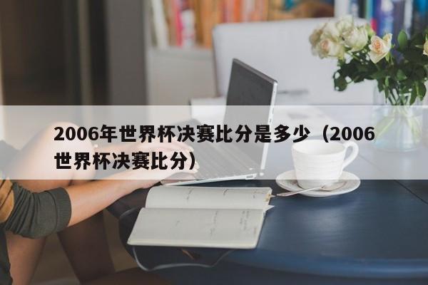 2006年世界杯决赛比分是多少（2006世界杯决赛比分）