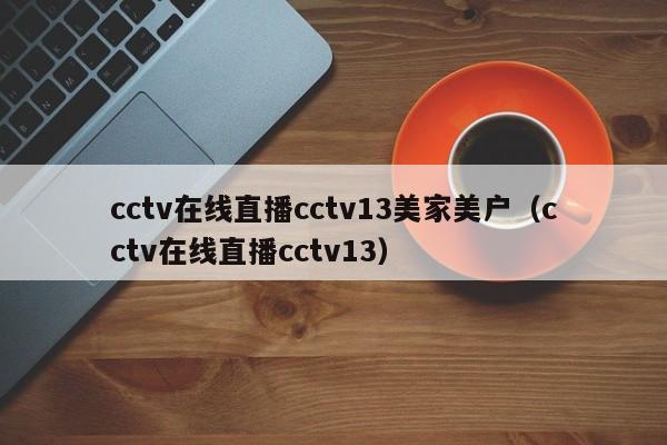 cctv在线直播cctv13美家美户（cctv在线直播cctv13）