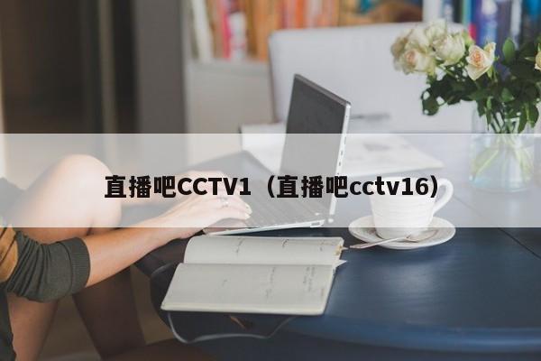 直播吧CCTV1（直播吧cctv16）