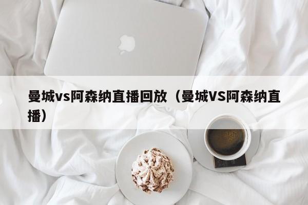 曼城vs阿森纳直播回放（曼城VS阿森纳直播）