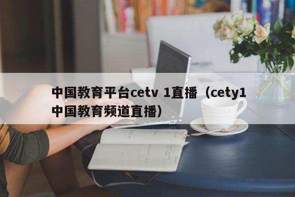 中国教育平台cetv 1直播（cety1中国教育频道直播）