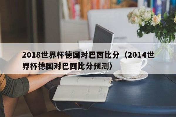 2018世界杯德国对巴西比分（2014世界杯德国对巴西比分预测）