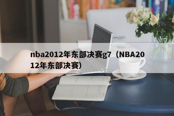 nba2012年东部决赛g7（NBA2012年东部决赛）