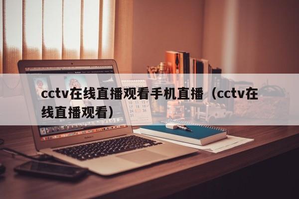 cctv在线直播观看手机直播（cctv在线直播观看）