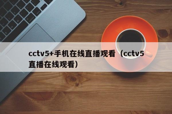 cctv5+手机在线直播观看（cctv5直播在线观看）