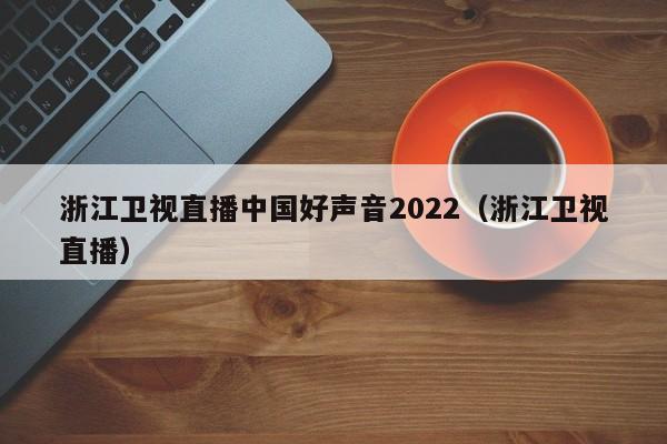 浙江卫视直播中国好声音2022（浙江卫视直播）