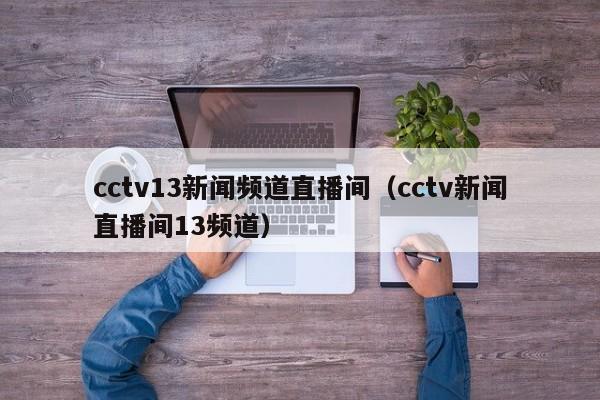 cctv13新闻频道直播间（cctv新闻直播间13频道）