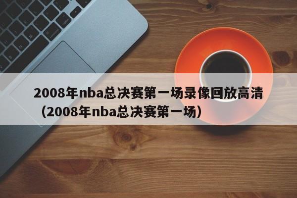 2008年nba总决赛第一场录像回放高清（2008年nba总决赛第一场）