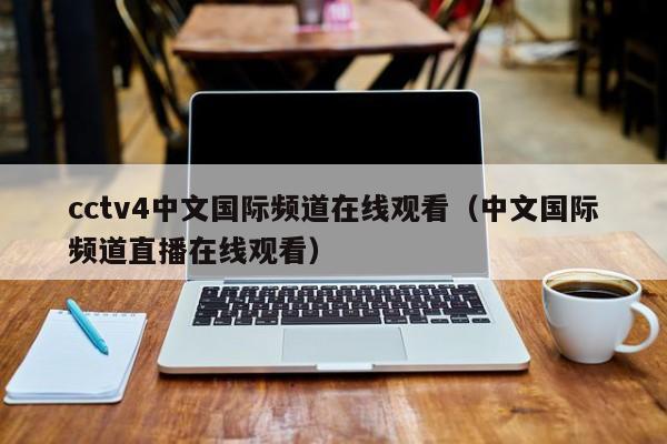 cctv4中文国际频道在线观看（中文国际频道直播在线观看）
